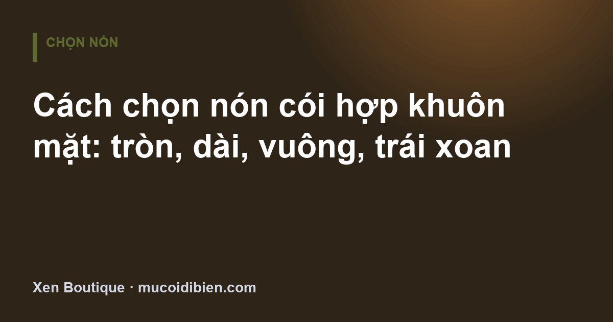 Cách chọn nón cói hợp khuôn mặt: tròn, dài, vuông, trái xoan